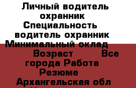 Личный водитель охранник › Специальность ­  водитель-охранник › Минимальный оклад ­ 85 000 › Возраст ­ 43 - Все города Работа » Резюме   . Архангельская обл.,Новодвинск г.